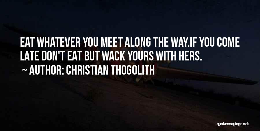 Christian Thogolith Quotes: Eat Whatever You Meet Along The Way.if You Come Late Don't Eat But Wack Yours With Hers.