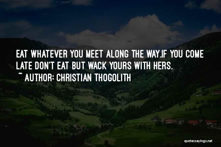 Christian Thogolith Quotes: Eat Whatever You Meet Along The Way.if You Come Late Don't Eat But Wack Yours With Hers.