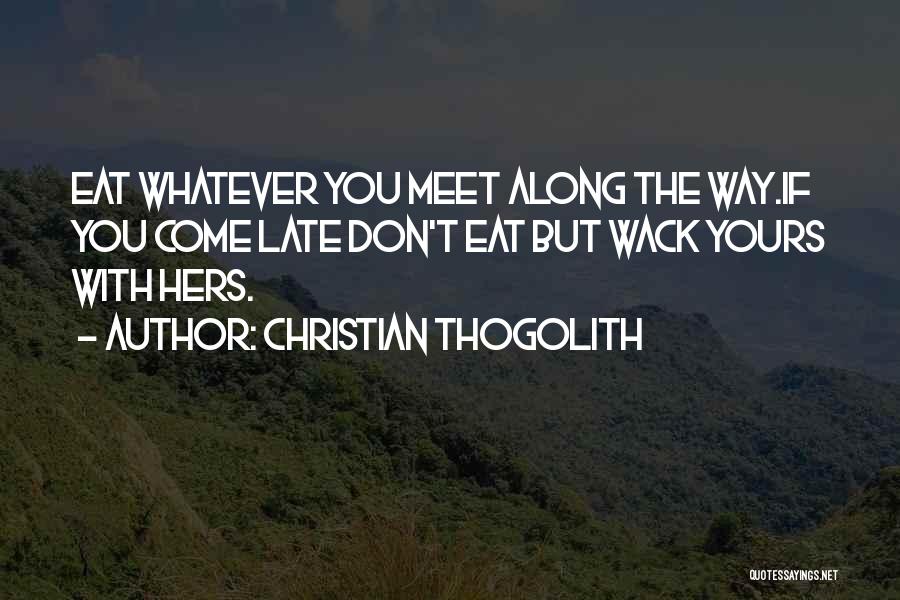 Christian Thogolith Quotes: Eat Whatever You Meet Along The Way.if You Come Late Don't Eat But Wack Yours With Hers.