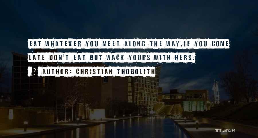 Christian Thogolith Quotes: Eat Whatever You Meet Along The Way.if You Come Late Don't Eat But Wack Yours With Hers.