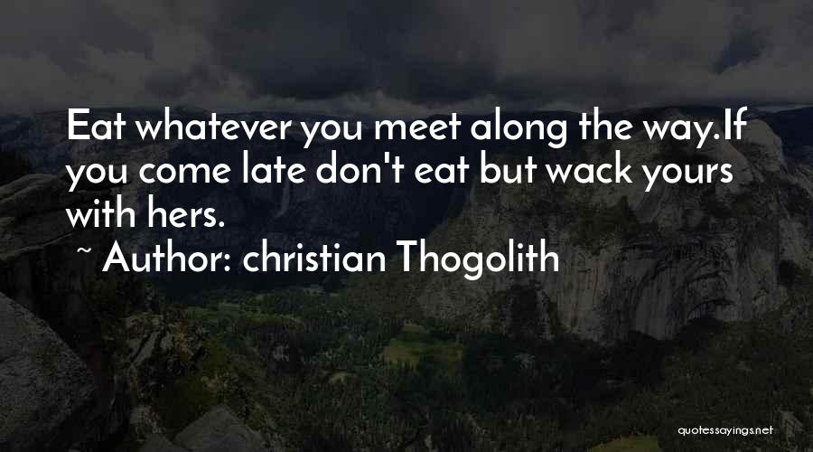 Christian Thogolith Quotes: Eat Whatever You Meet Along The Way.if You Come Late Don't Eat But Wack Yours With Hers.