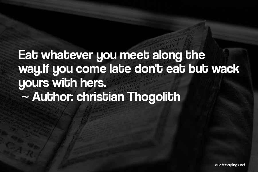 Christian Thogolith Quotes: Eat Whatever You Meet Along The Way.if You Come Late Don't Eat But Wack Yours With Hers.