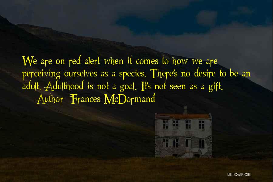 Frances McDormand Quotes: We Are On Red Alert When It Comes To How We Are Perceiving Ourselves As A Species. There's No Desire