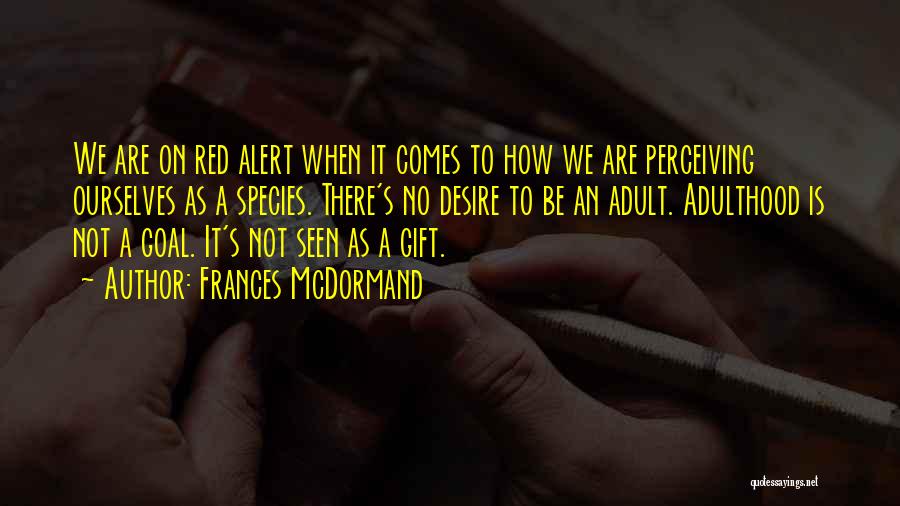 Frances McDormand Quotes: We Are On Red Alert When It Comes To How We Are Perceiving Ourselves As A Species. There's No Desire