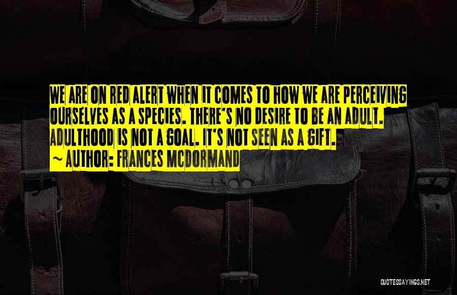 Frances McDormand Quotes: We Are On Red Alert When It Comes To How We Are Perceiving Ourselves As A Species. There's No Desire