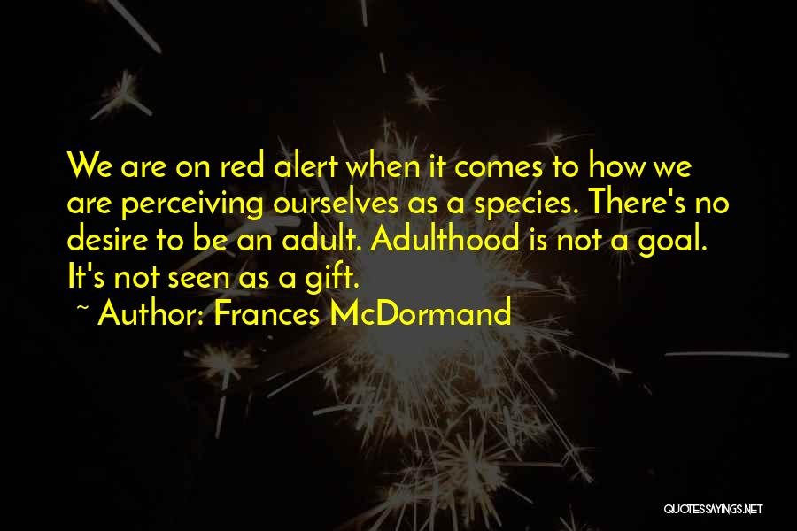 Frances McDormand Quotes: We Are On Red Alert When It Comes To How We Are Perceiving Ourselves As A Species. There's No Desire