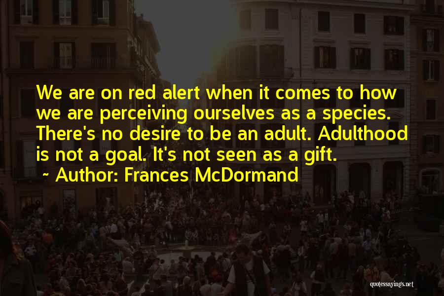 Frances McDormand Quotes: We Are On Red Alert When It Comes To How We Are Perceiving Ourselves As A Species. There's No Desire