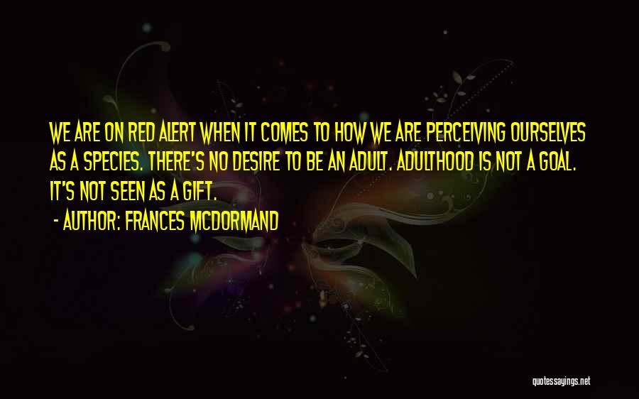 Frances McDormand Quotes: We Are On Red Alert When It Comes To How We Are Perceiving Ourselves As A Species. There's No Desire