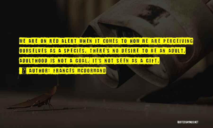 Frances McDormand Quotes: We Are On Red Alert When It Comes To How We Are Perceiving Ourselves As A Species. There's No Desire