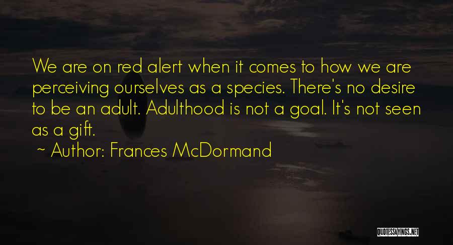 Frances McDormand Quotes: We Are On Red Alert When It Comes To How We Are Perceiving Ourselves As A Species. There's No Desire