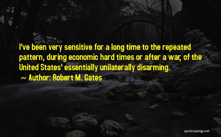 Robert M. Gates Quotes: I've Been Very Sensitive For A Long Time To The Repeated Pattern, During Economic Hard Times Or After A War,