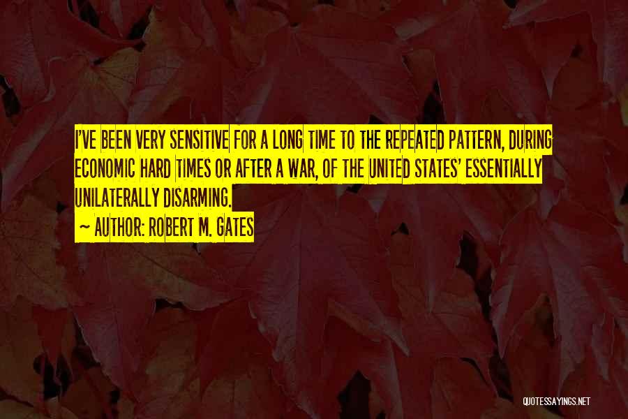 Robert M. Gates Quotes: I've Been Very Sensitive For A Long Time To The Repeated Pattern, During Economic Hard Times Or After A War,