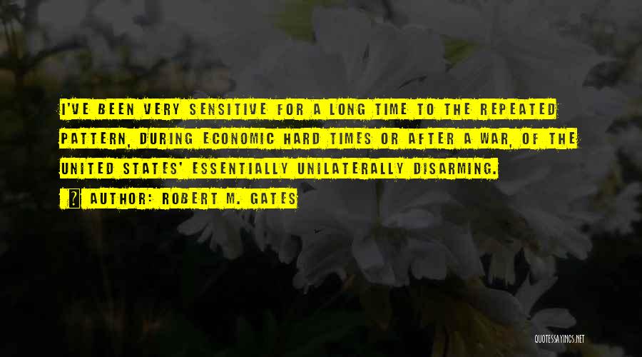 Robert M. Gates Quotes: I've Been Very Sensitive For A Long Time To The Repeated Pattern, During Economic Hard Times Or After A War,