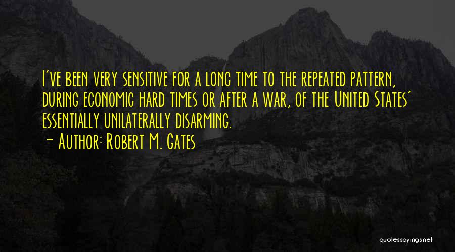 Robert M. Gates Quotes: I've Been Very Sensitive For A Long Time To The Repeated Pattern, During Economic Hard Times Or After A War,