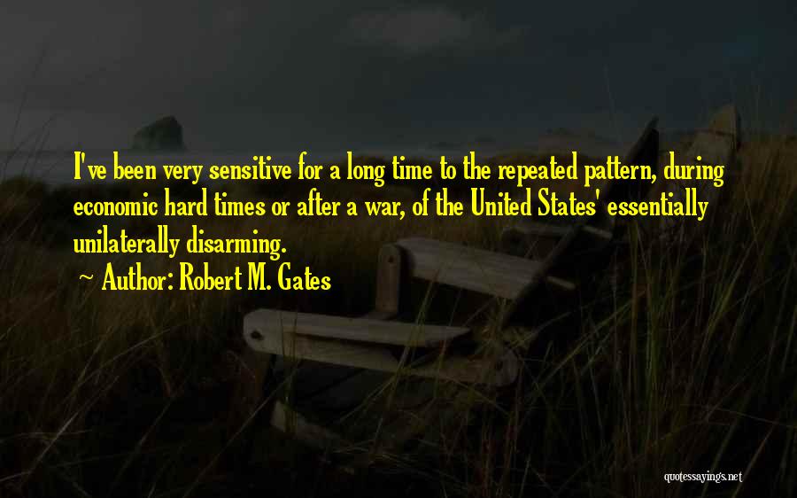 Robert M. Gates Quotes: I've Been Very Sensitive For A Long Time To The Repeated Pattern, During Economic Hard Times Or After A War,