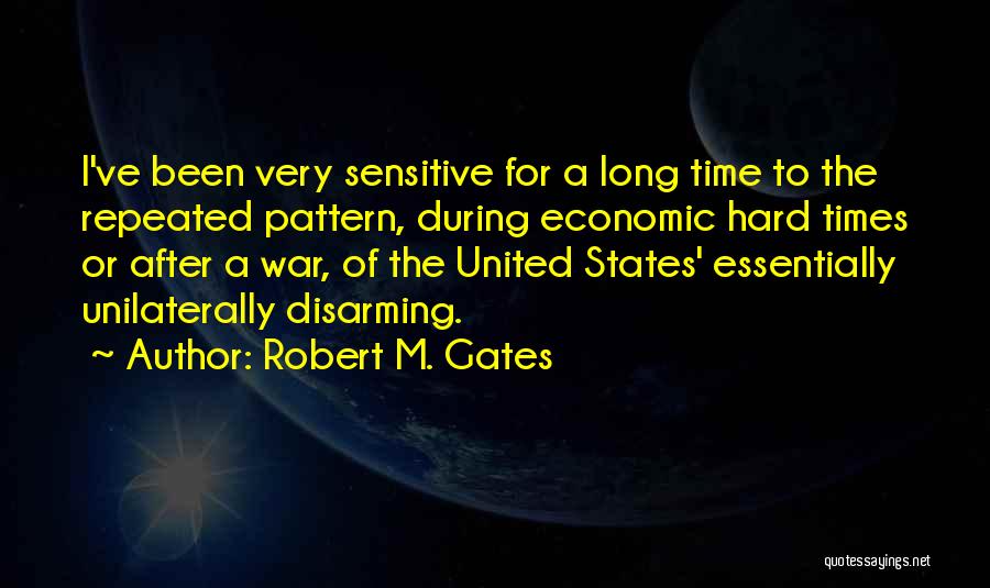 Robert M. Gates Quotes: I've Been Very Sensitive For A Long Time To The Repeated Pattern, During Economic Hard Times Or After A War,