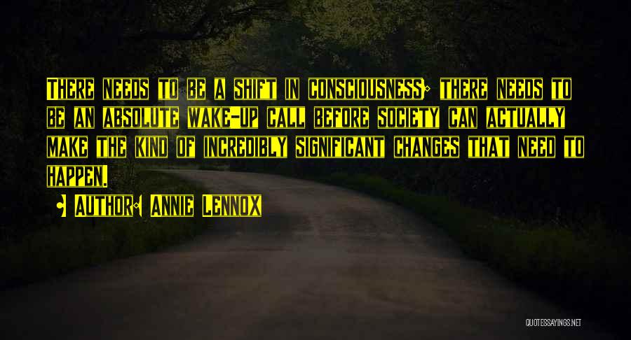 Annie Lennox Quotes: There Needs To Be A Shift In Consciousness; There Needs To Be An Absolute Wake-up Call Before Society Can Actually