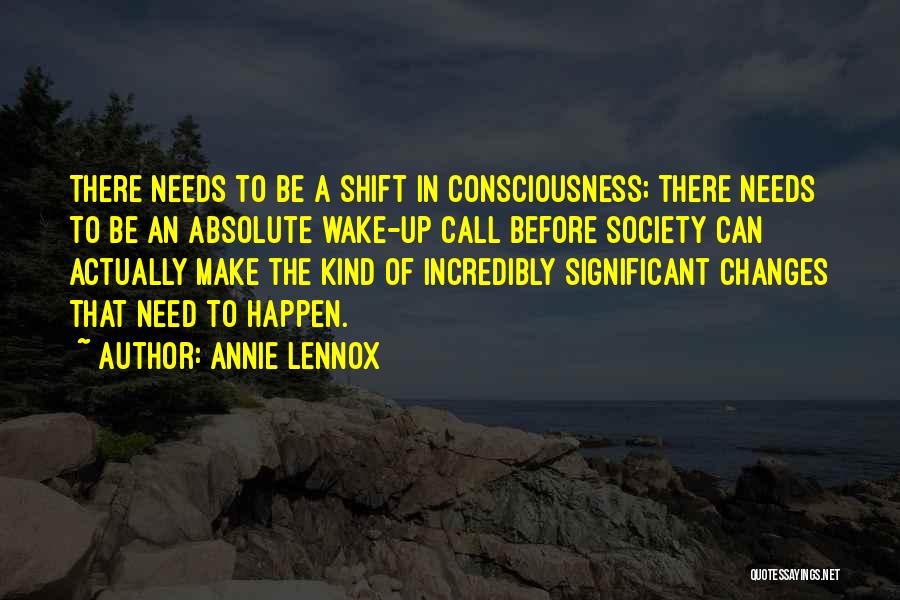 Annie Lennox Quotes: There Needs To Be A Shift In Consciousness; There Needs To Be An Absolute Wake-up Call Before Society Can Actually