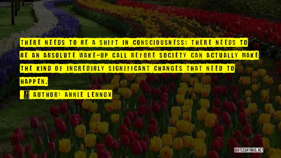 Annie Lennox Quotes: There Needs To Be A Shift In Consciousness; There Needs To Be An Absolute Wake-up Call Before Society Can Actually