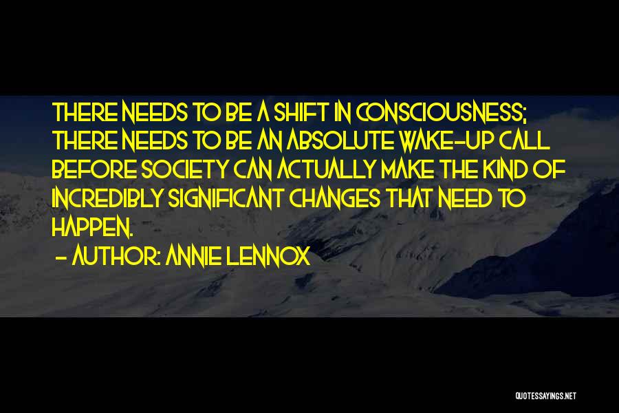 Annie Lennox Quotes: There Needs To Be A Shift In Consciousness; There Needs To Be An Absolute Wake-up Call Before Society Can Actually