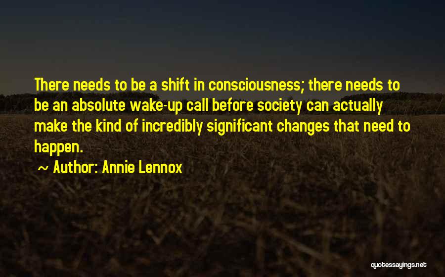 Annie Lennox Quotes: There Needs To Be A Shift In Consciousness; There Needs To Be An Absolute Wake-up Call Before Society Can Actually