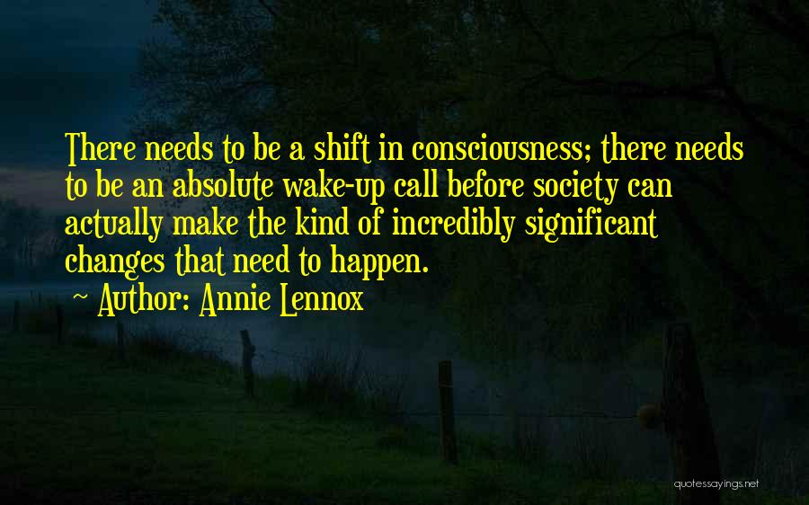 Annie Lennox Quotes: There Needs To Be A Shift In Consciousness; There Needs To Be An Absolute Wake-up Call Before Society Can Actually