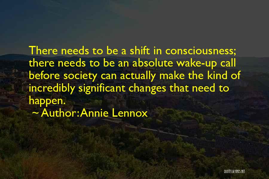 Annie Lennox Quotes: There Needs To Be A Shift In Consciousness; There Needs To Be An Absolute Wake-up Call Before Society Can Actually