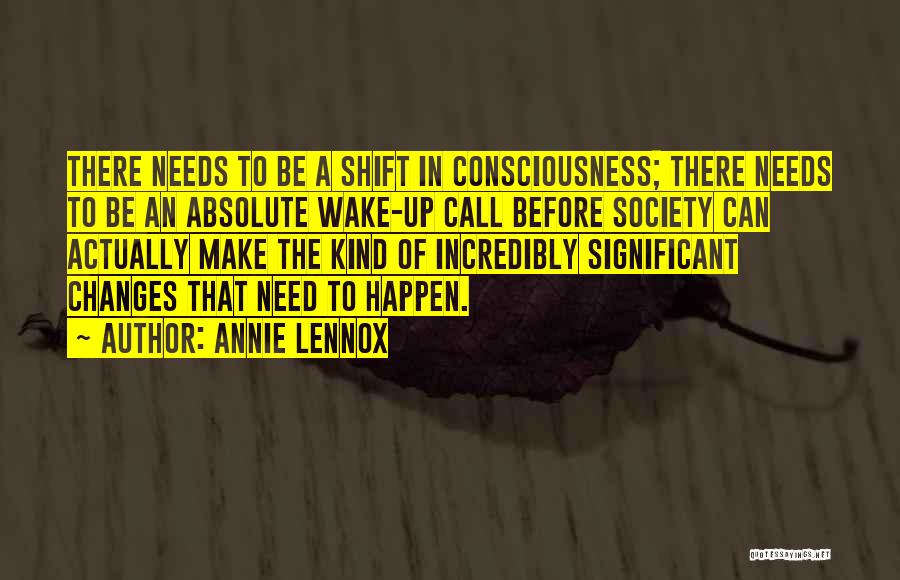 Annie Lennox Quotes: There Needs To Be A Shift In Consciousness; There Needs To Be An Absolute Wake-up Call Before Society Can Actually