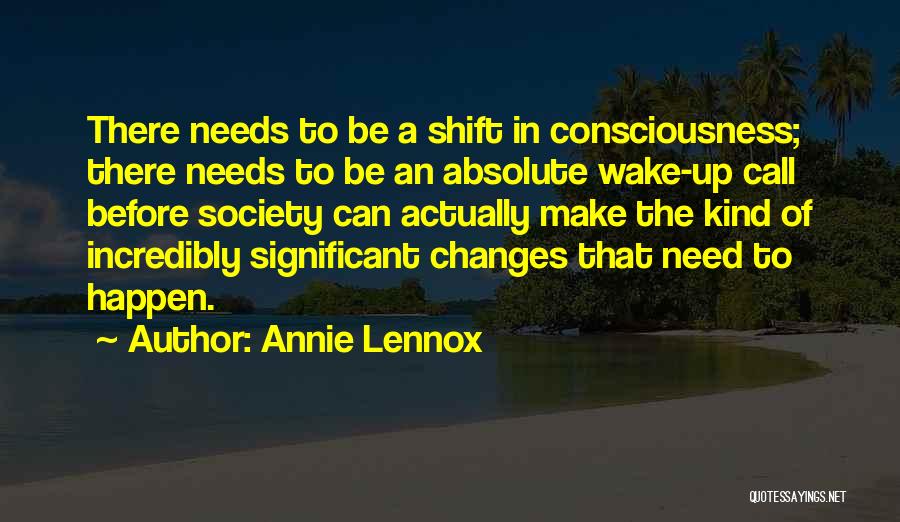 Annie Lennox Quotes: There Needs To Be A Shift In Consciousness; There Needs To Be An Absolute Wake-up Call Before Society Can Actually