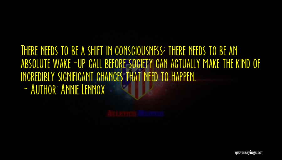 Annie Lennox Quotes: There Needs To Be A Shift In Consciousness; There Needs To Be An Absolute Wake-up Call Before Society Can Actually