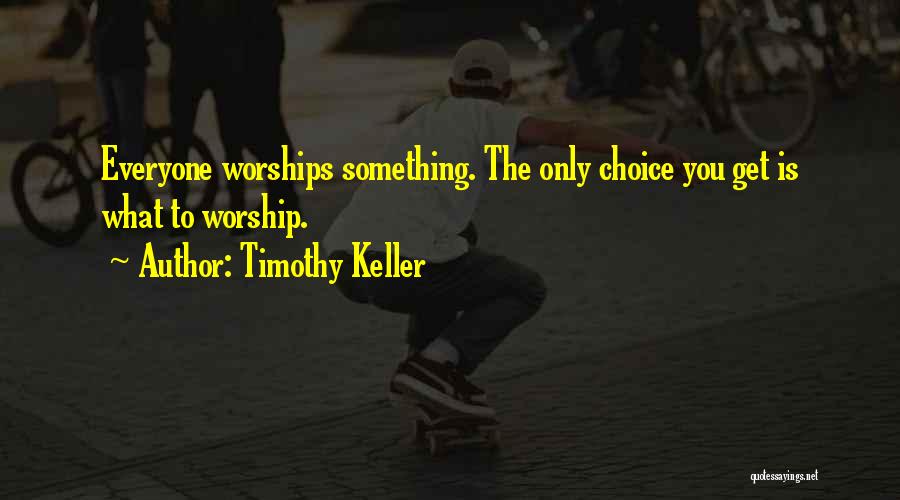 Timothy Keller Quotes: Everyone Worships Something. The Only Choice You Get Is What To Worship.