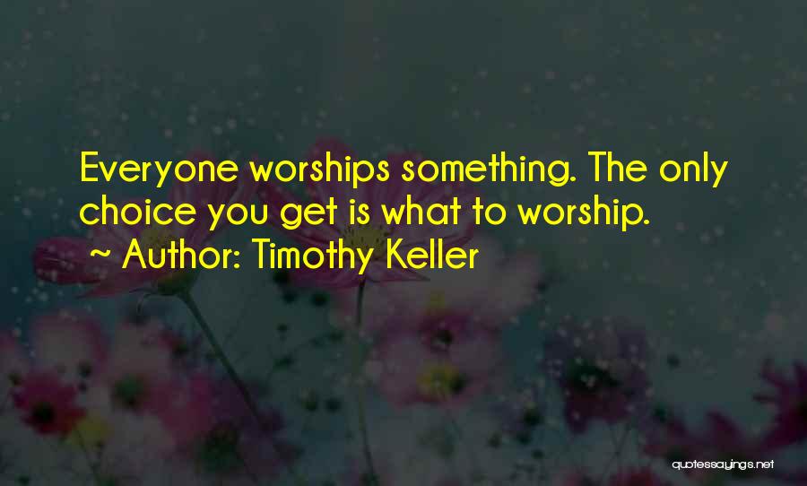 Timothy Keller Quotes: Everyone Worships Something. The Only Choice You Get Is What To Worship.