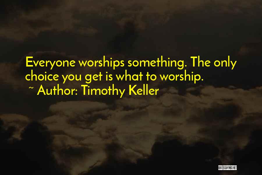 Timothy Keller Quotes: Everyone Worships Something. The Only Choice You Get Is What To Worship.