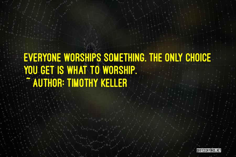 Timothy Keller Quotes: Everyone Worships Something. The Only Choice You Get Is What To Worship.
