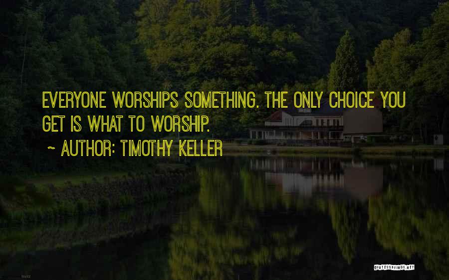 Timothy Keller Quotes: Everyone Worships Something. The Only Choice You Get Is What To Worship.