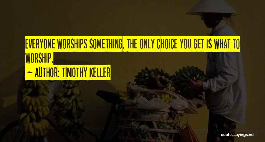 Timothy Keller Quotes: Everyone Worships Something. The Only Choice You Get Is What To Worship.