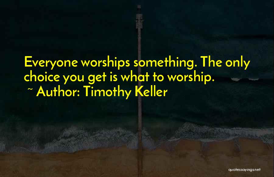Timothy Keller Quotes: Everyone Worships Something. The Only Choice You Get Is What To Worship.