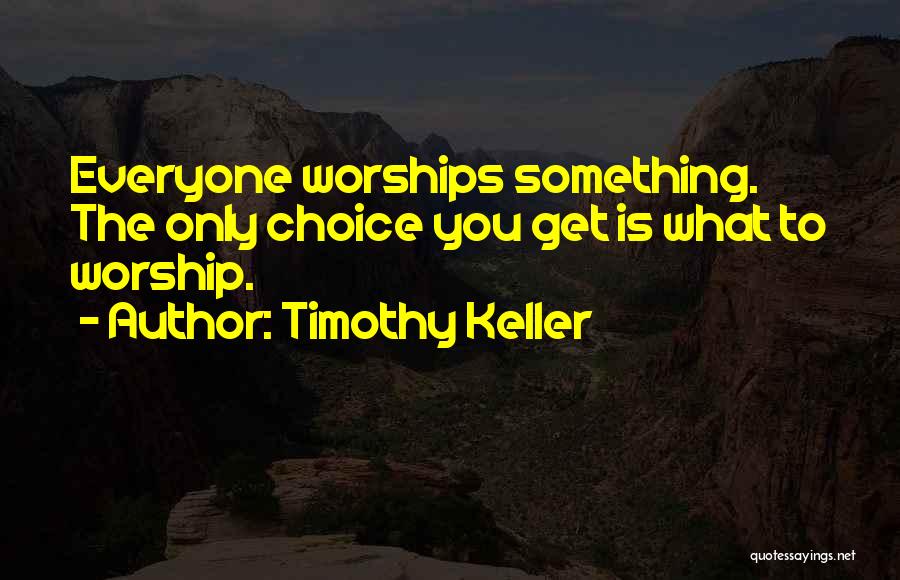 Timothy Keller Quotes: Everyone Worships Something. The Only Choice You Get Is What To Worship.