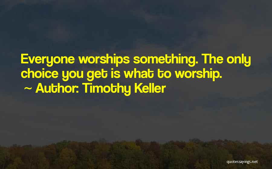 Timothy Keller Quotes: Everyone Worships Something. The Only Choice You Get Is What To Worship.