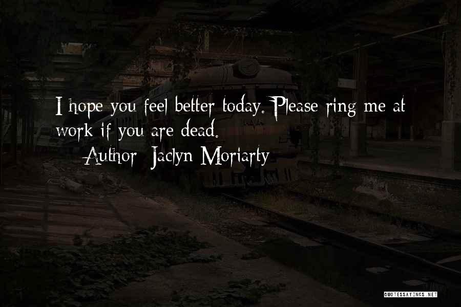 Jaclyn Moriarty Quotes: I Hope You Feel Better Today. Please Ring Me At Work If You Are Dead.