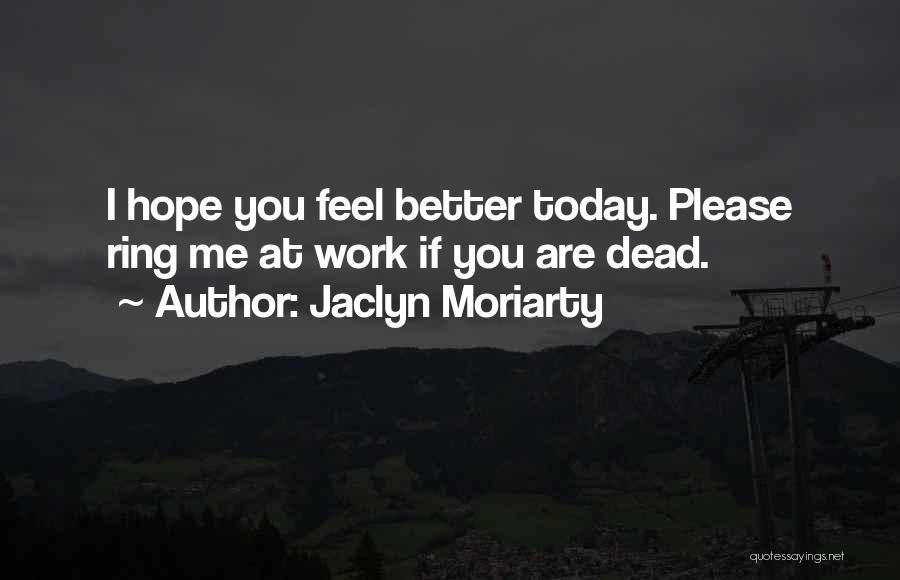 Jaclyn Moriarty Quotes: I Hope You Feel Better Today. Please Ring Me At Work If You Are Dead.