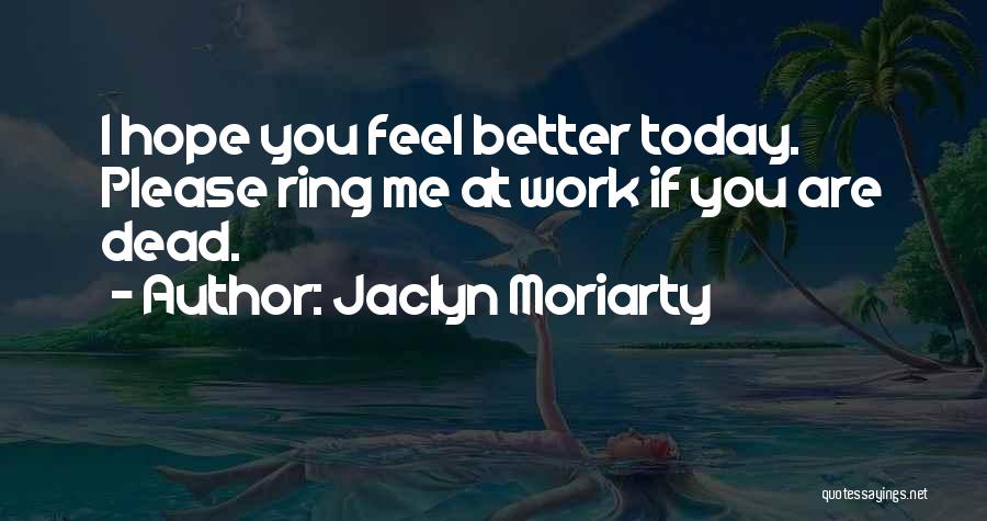 Jaclyn Moriarty Quotes: I Hope You Feel Better Today. Please Ring Me At Work If You Are Dead.