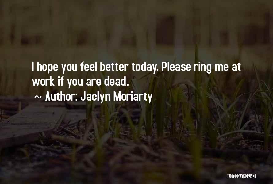 Jaclyn Moriarty Quotes: I Hope You Feel Better Today. Please Ring Me At Work If You Are Dead.
