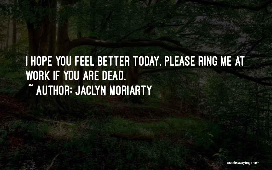 Jaclyn Moriarty Quotes: I Hope You Feel Better Today. Please Ring Me At Work If You Are Dead.