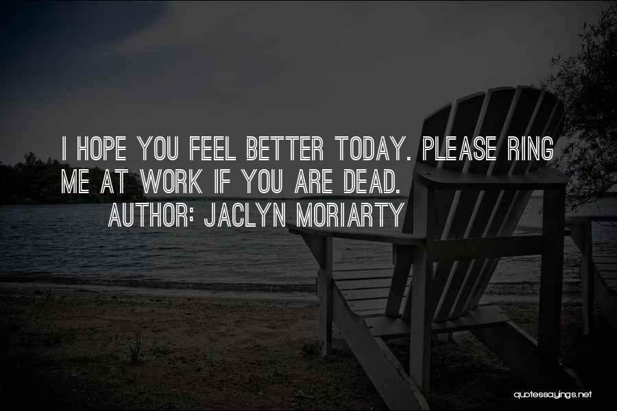 Jaclyn Moriarty Quotes: I Hope You Feel Better Today. Please Ring Me At Work If You Are Dead.