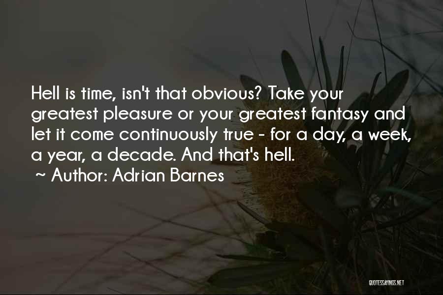 Adrian Barnes Quotes: Hell Is Time, Isn't That Obvious? Take Your Greatest Pleasure Or Your Greatest Fantasy And Let It Come Continuously True