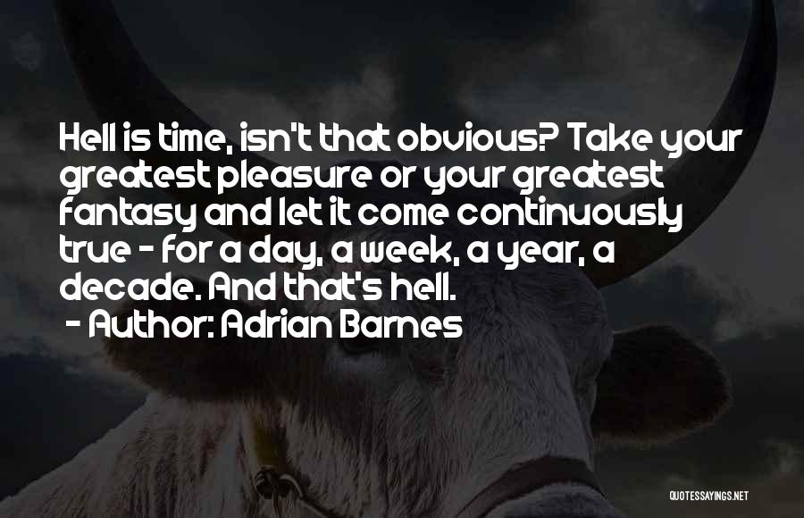 Adrian Barnes Quotes: Hell Is Time, Isn't That Obvious? Take Your Greatest Pleasure Or Your Greatest Fantasy And Let It Come Continuously True