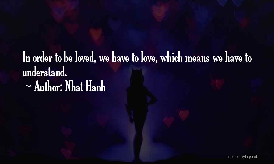 Nhat Hanh Quotes: In Order To Be Loved, We Have To Love, Which Means We Have To Understand.