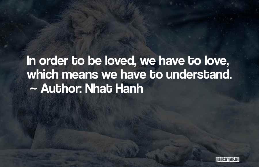 Nhat Hanh Quotes: In Order To Be Loved, We Have To Love, Which Means We Have To Understand.