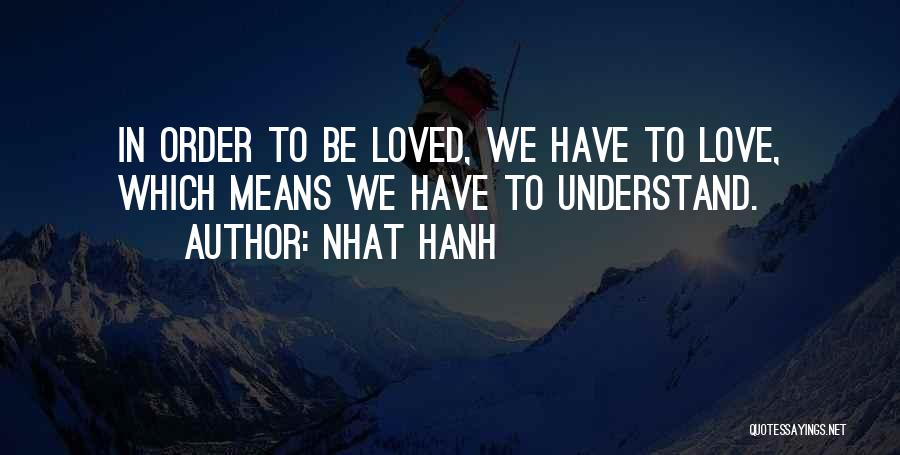 Nhat Hanh Quotes: In Order To Be Loved, We Have To Love, Which Means We Have To Understand.